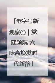 老字号新观察①｜党建领航 六味斋焕发时代新韵