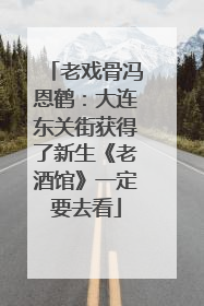 老戏骨冯恩鹤：大连东关街获得了新生《老酒馆》一定要去看