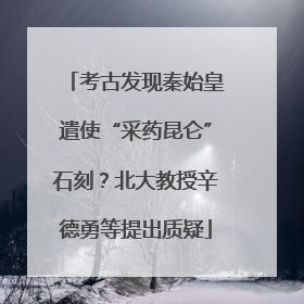考古发现秦始皇遣使“采药昆仑”石刻？北大教授辛德勇等提出质疑