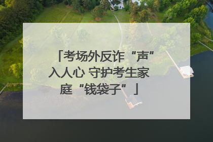考场外反诈“声”入人心 守护考生家庭“钱袋子”