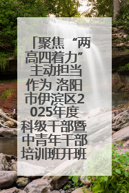 聚焦“两高四着力” 主动担当作为 洛阳市伊滨区2025年度科级干部暨中青年干部培训班开班