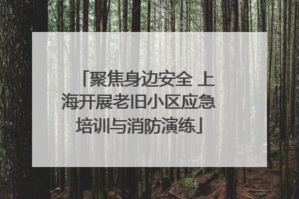 聚焦身边安全 上海开展老旧小区应急培训与消防演练
