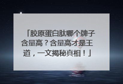 胶原蛋白肽哪个牌子含量高？含量高才是王道，一文揭秘真相！