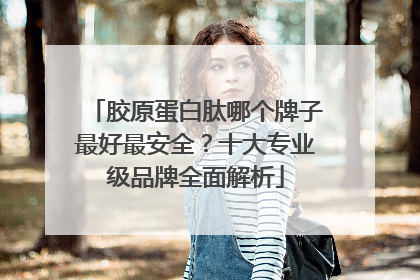 胶原蛋白肽哪个牌子最好最安全？十大专业级品牌全面解析