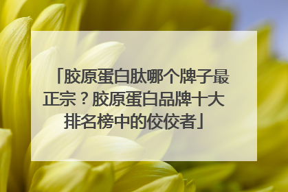 胶原蛋白肽哪个牌子最正宗？胶原蛋白品牌十大排名榜中的佼佼者
