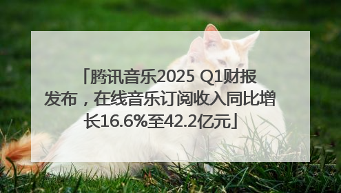 腾讯音乐2025 Q1财报发布，在线音乐订阅收入同比增长16.6%至42.2亿元