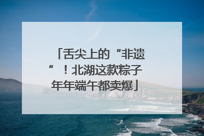 舌尖上的“非遗”！北湖这款粽子年年端午都卖爆