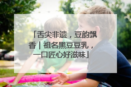 舌尖非遗，豆韵飘香｜祖名黑豆豆乳，一口匠心好滋味