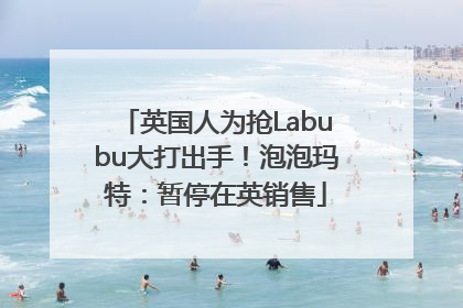 英国人为抢Labubu大打出手！泡泡玛特：暂停在英销售