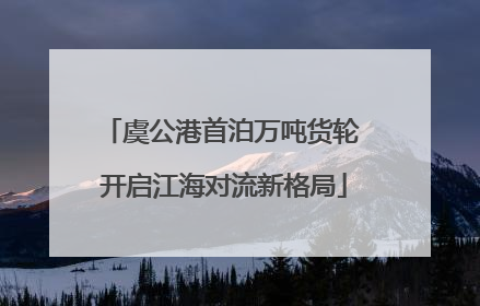 虞公港首泊万吨货轮 开启江海对流新格局