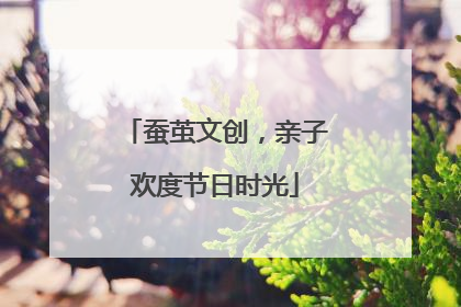 蚕茧文创，亲子欢度节日时光