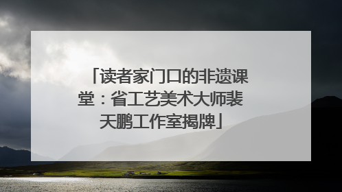 读者家门口的非遗课堂：省工艺美术大师裴天鹏工作室揭牌