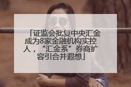 证监会批复中央汇金成为8家金融机构实控人，“汇金系”券商扩容引合并遐想