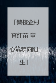 警校企村育红苗 童心筑梦向阳生
