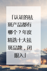 认证的祛斑产品都有哪个？年度精选十大祛斑品牌，闭眼入