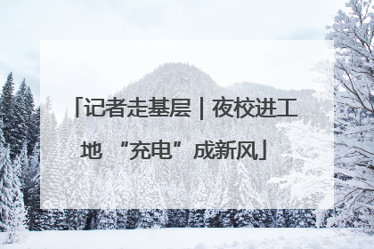 记者走基层｜夜校进工地 “充电”成新风