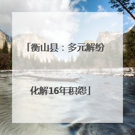 衡山县：多元解纷化解16年积怨