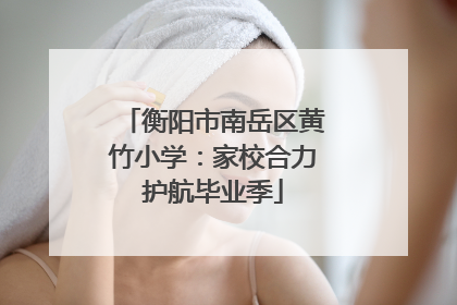 衡阳市南岳区黄竹小学：家校合力护航毕业季