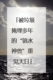 被垃圾掩埋多年的“镇水神兽”重见天日