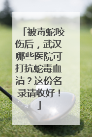 被毒蛇咬伤后，武汉哪些医院可打抗蛇毒血清？这份名录请收好！