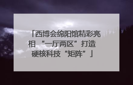 西博会绵阳馆精彩亮相 “一厅两区”打造硬核科技“矩阵”