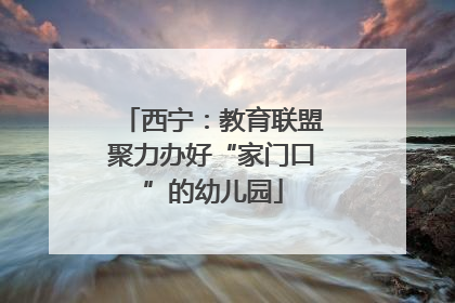 西宁：教育联盟聚力办好“家门口”的幼儿园