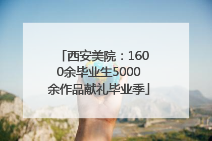 西安美院：1600余毕业生5000余作品献礼毕业季