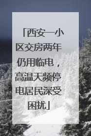 西安一小区交房两年仍用临电，高温天频停电居民深受困扰