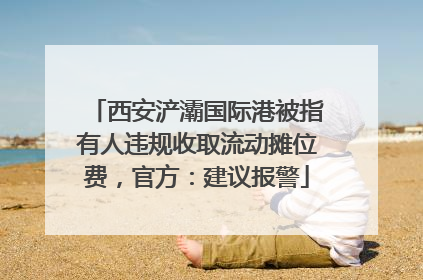 西安浐灞国际港被指有人违规收取流动摊位费，官方：建议报警