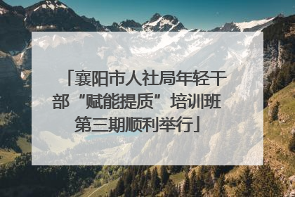 襄阳市人社局年轻干部“赋能提质”培训班第三期顺利举行