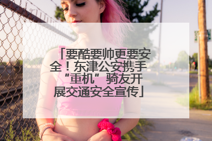 要酷要帅更要安全！东津公安携手 “重机”骑友开展交通安全宣传