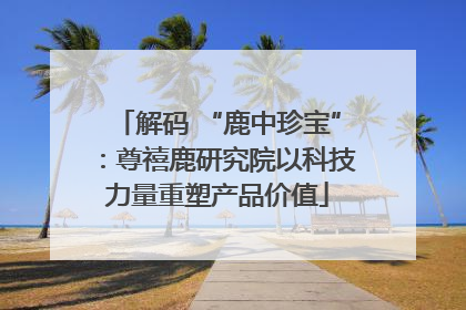 解码 “鹿中珍宝”：尊禧鹿研究院以科技力量重塑产品价值