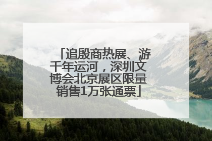 追殷商热展、游千年运河，深圳文博会北京展区限量销售1万张通票