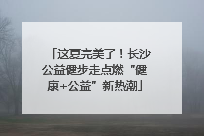这夏完美了！长沙公益健步走点燃“健康+公益”新热潮