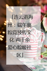 连云港海州：端午裹粽竞技传文化 两千余爱心粽暖社区
