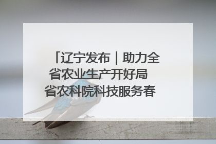 辽宁发布｜助力全省农业生产开好局 省农科院科技服务春耕备耕成效显著