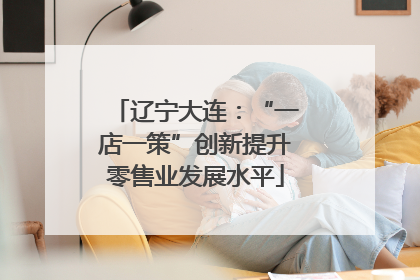 辽宁大连：“一店一策”创新提升零售业发展水平