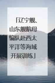 辽宁舰、山东舰航母编队赴西太平洋等海域开展训练