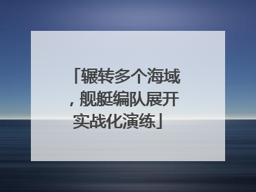辗转多个海域，舰艇编队展开实战化演练