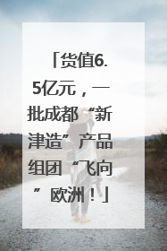 货值6.5亿元，一批成都“新津造”产品组团“飞向”欧洲！