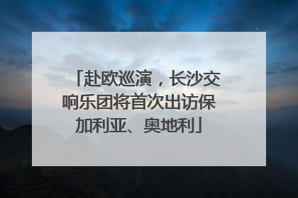 赴欧巡演，长沙交响乐团将首次出访保加利亚、奥地利