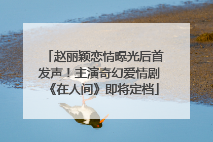 赵丽颖恋情曝光后首发声！主演奇幻爱情剧《在人间》即将定档