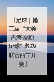 足球｜第二届“大美青海·高原足球”超级联赛西宁开赛