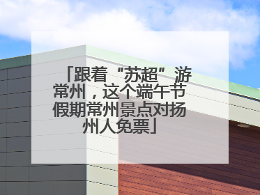 跟着“苏超”游常州，这个端午节假期常州景点对扬州人免票