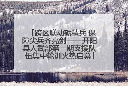 跨区联动砺精兵 保障尖兵齐亮剑——开阳县人武部第一期支援队伍集中轮训火热启幕