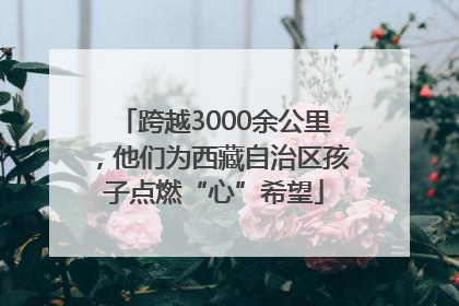 跨越3000余公里，他们为西藏自治区孩子点燃“心”希望