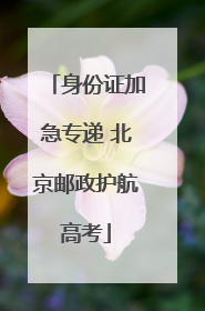 身份证加急专递 北京邮政护航高考