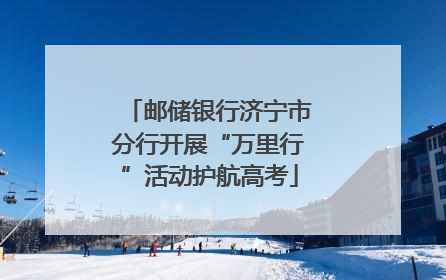 邮储银行济宁市分行开展“万里行”活动护航高考