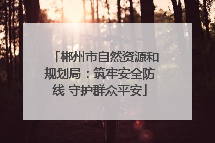 郴州市自然资源和规划局：筑牢安全防线 守护群众平安