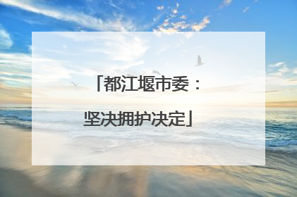 都江堰市委：坚决拥护决定